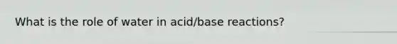 What is the role of water in acid/base reactions?