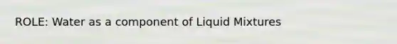 ROLE: Water as a component of Liquid Mixtures