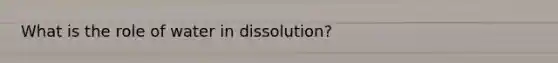 What is the role of water in dissolution?