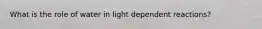 What is the role of water in light dependent reactions?