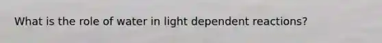 What is the role of water in light dependent reactions?