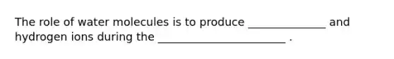 The role of water molecules is to produce ______________ and hydrogen ions during the _______________________ .