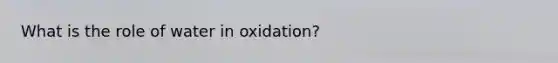 What is the role of water in oxidation?