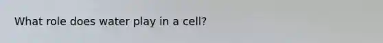 What role does water play in a cell?