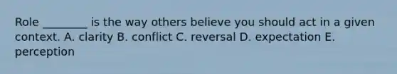 Role​ ________ is the way others believe you should act in a given context. A. clarity B. conflict C. reversal D. expectation E. perception