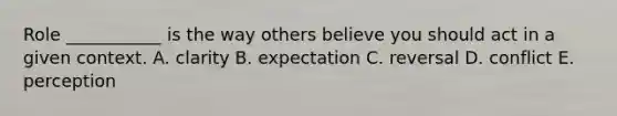 Role ___________ is the way others believe you should act in a given context. A. clarity B. expectation C. reversal D. conflict E. perception