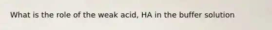 What is the role of the weak acid, HA in the buffer solution