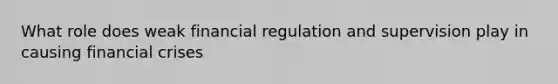 What role does weak financial regulation and supervision play in causing financial crises