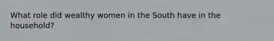 What role did wealthy women in the South have in the household?
