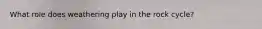What role does weathering play in the rock cycle?