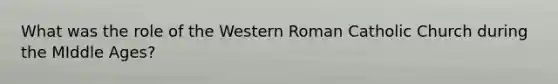 What was the role of the Western Roman Catholic Church during the MIddle Ages?