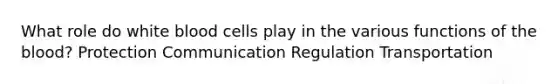 What role do white blood cells play in the various functions of the blood? Protection Communication Regulation Transportation