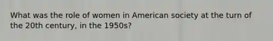 What was the role of women in American society at the turn of the 20th century, in the 1950s?