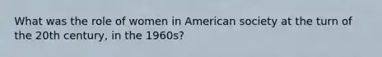 What was the role of women in American society at the turn of the 20th century, in the 1960s?