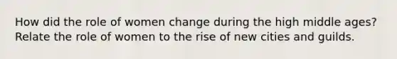 How did the role of women change during the high middle ages? Relate the role of women to the rise of new cities and guilds.