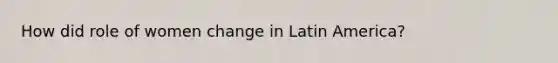 How did role of women change in Latin America?