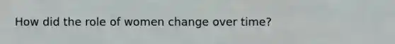 How did the role of women change over time?