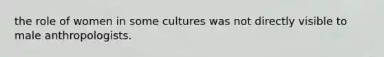 the role of women in some cultures was not directly visible to male anthropologists.