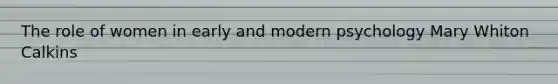 The role of women in early and modern psychology Mary Whiton Calkins