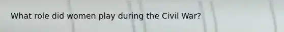 What role did women play during the Civil War?