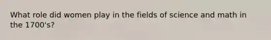 What role did women play in the fields of science and math in the 1700's?