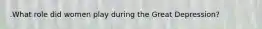 .What role did women play during the Great Depression?