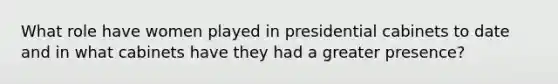 What role have women played in presidential cabinets to date and in what cabinets have they had a greater presence?