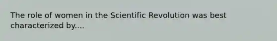 The role of women in the Scientific Revolution was best characterized by....