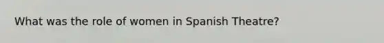 What was the role of women in Spanish Theatre?