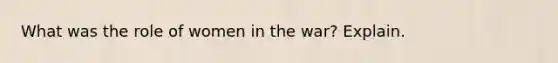 What was the role of women in the war? Explain.