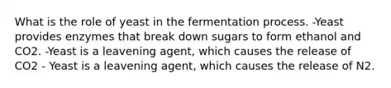 What is the role of yeast in the fermentation process. -Yeast provides enzymes that break down sugars to form ethanol and CO2. -Yeast is a leavening agent, which causes the release of CO2 - Yeast is a leavening agent, which causes the release of N2.