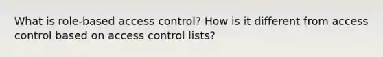 What is role-based access control? How is it different from access control based on access control lists?