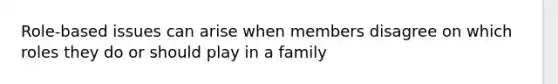 Role-based issues can arise when members disagree on which roles they do or should play in a family