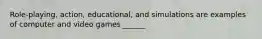 Role-playing, action, educational, and simulations are examples of computer and video games ______