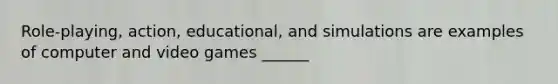 Role-playing, action, educational, and simulations are examples of computer and video games ______