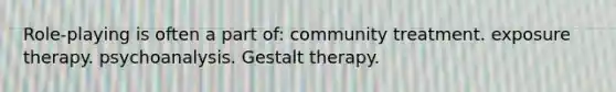 Role-playing is often a part of: community treatment. exposure therapy. psychoanalysis. Gestalt therapy.