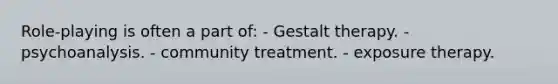 Role-playing is often a part of: - Gestalt therapy. - psychoanalysis. - community treatment. - exposure therapy.