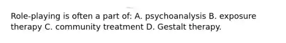 Role-playing is often a part of: A. psychoanalysis B. exposure therapy C. community treatment D. Gestalt therapy.