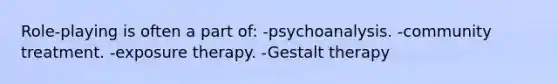 Role-playing is often a part of: -psychoanalysis. -community treatment. -exposure therapy. -Gestalt therapy