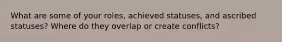 What are some of your roles, achieved statuses, and ascribed statuses? Where do they overlap or create conflicts?