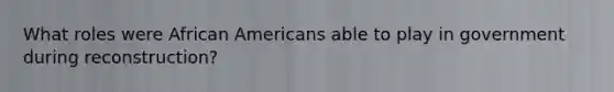 What roles were <a href='https://www.questionai.com/knowledge/kktT1tbvGH-african-americans' class='anchor-knowledge'>african americans</a> able to play in government during reconstruction?