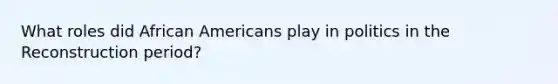 What roles did African Americans play in politics in the Reconstruction period?