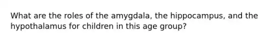 What are the roles of the amygdala, the hippocampus, and the hypothalamus for children in this age group?