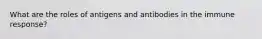 What are the roles of antigens and antibodies in the immune response?