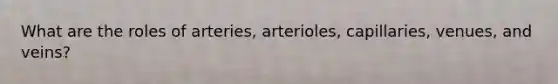 What are the roles of arteries, arterioles, capillaries, venues, and veins?