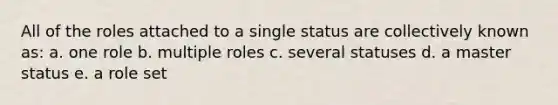 All of the roles attached to a single status are collectively known as: a. one role b. multiple roles c. several statuses d. a master status e. a role set