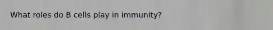 What roles do B cells play in immunity?