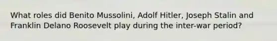 What roles did Benito Mussolini, Adolf Hitler, Joseph Stalin and Franklin Delano Roosevelt play during the inter-war period?