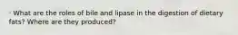 · What are the roles of bile and lipase in the digestion of dietary fats? Where are they produced?