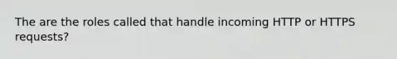 The are the roles called that handle incoming HTTP or HTTPS requests?